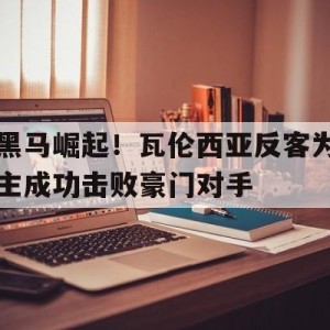 九州娱乐-黑马崛起！瓦伦西亚反客为主成功击败豪门对手的简单介绍