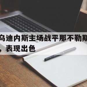 九州娱乐-乌迪内斯主场战平那不勒斯，表现出色